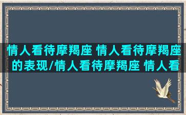 情人看待摩羯座 情人看待摩羯座的表现/情人看待摩羯座 情人看待摩羯座的表现-我的网站